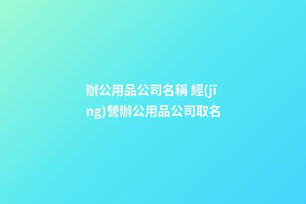 辦公用品公司名稱 經(jīng)營辦公用品公司取名-第1張-公司起名-玄機派